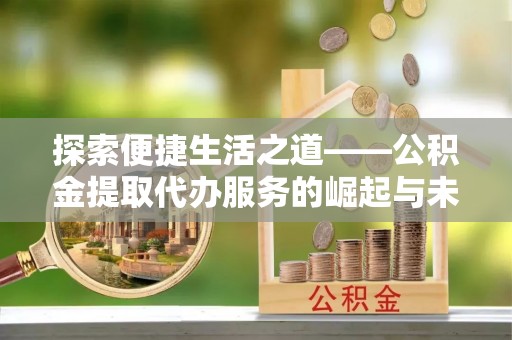 租赁探索便捷生活之道——公积金提取代办服务的崛起与未来
