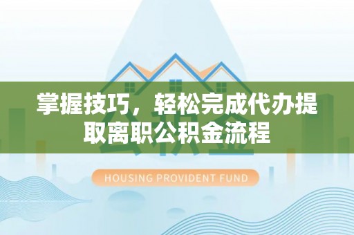 租赁掌握技巧，轻松完成代办提取离职公积金流程