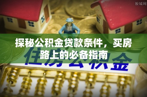 租赁探秘公积金贷款条件，买房路上的必备指南