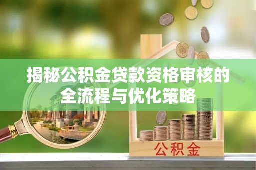 租赁揭秘公积金贷款资格审核的全流程与优化策略