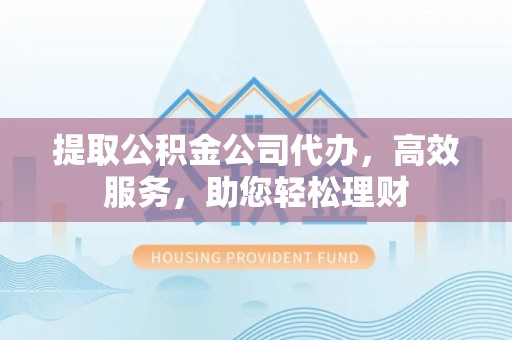 租赁提取公积金公司代办，高效服务，助您轻松理财