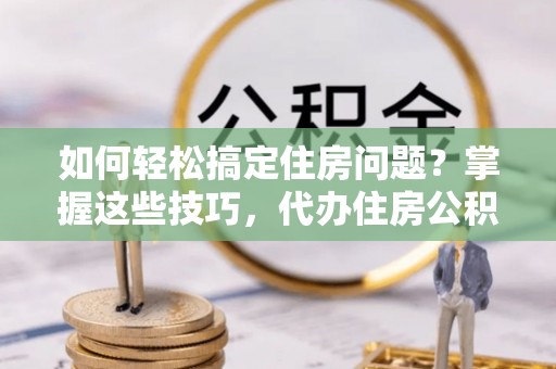 租赁如何轻松搞定住房问题？掌握这些技巧，代办住房公积金提取不再难