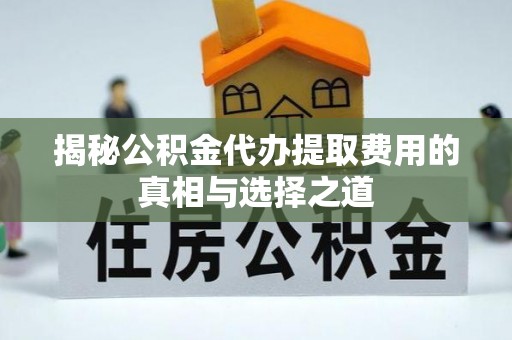 租赁揭秘公积金代办提取费用的真相与选择之道
