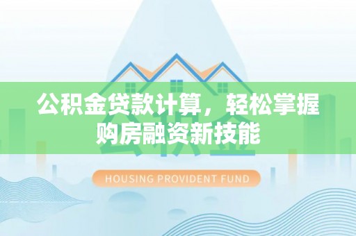 租赁公积金贷款计算，轻松掌握购房融资新技能