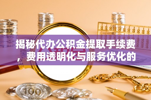租赁揭秘代办公积金提取手续费，费用透明化与服务优化的关键
