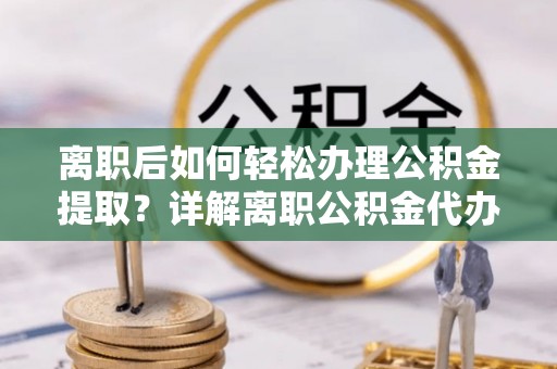 租赁离职后如何轻松办理公积金提取？详解离职公积金代办提取流程
