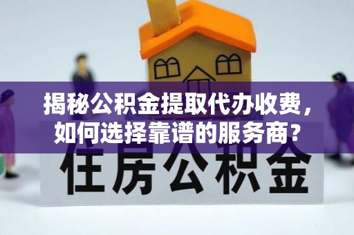 租赁揭秘公积金提取代办收费，如何选择靠谱的服务商？