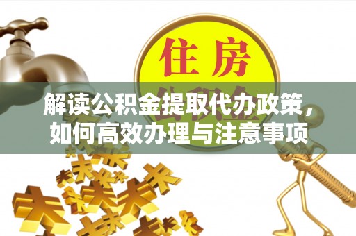 租赁解读公积金提取代办政策，如何高效办理与注意事项