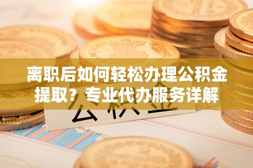 租赁离职后如何轻松办理公积金提取？专业代办服务详解
