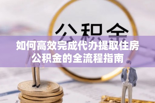 租赁如何高效完成代办提取住房公积金的全流程指南