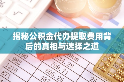 租赁揭秘公积金代办提取费用背后的真相与选择之道