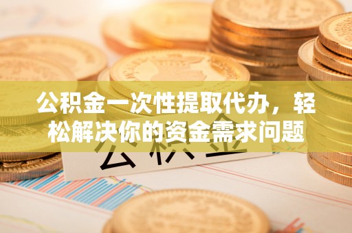 租赁公积金一次性提取代办，轻松解决你的资金需求问题