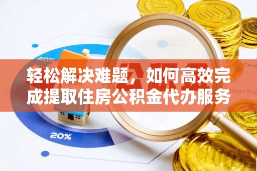 租赁轻松解决难题，如何高效完成提取住房公积金代办服务