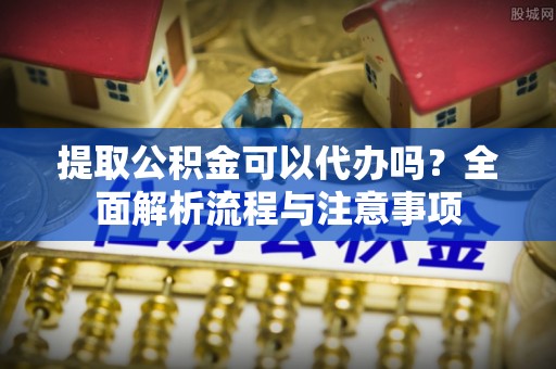 租赁提取公积金可以代办吗？全面解析流程与注意事项