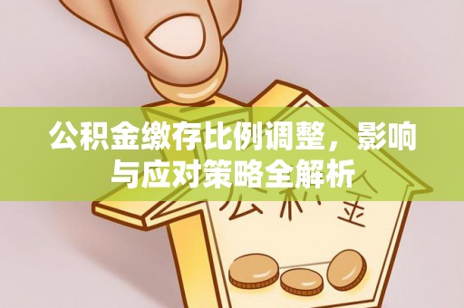 租赁公积金缴存比例调整，影响与应对策略全解析