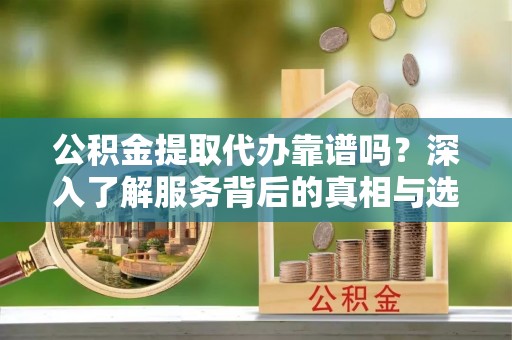 租赁公积金提取代办靠谱吗？深入了解服务背后的真相与选择指南