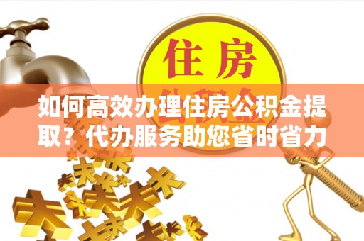 租赁如何高效办理住房公积金提取？代办服务助您省时省力