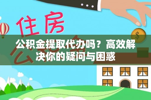 租赁公积金提取代办吗？高效解决你的疑问与困惑