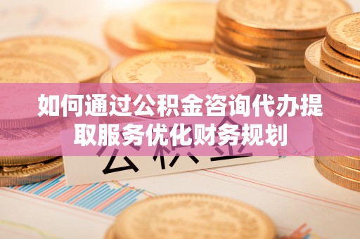 租赁如何通过公积金咨询代办提取服务优化财务规划