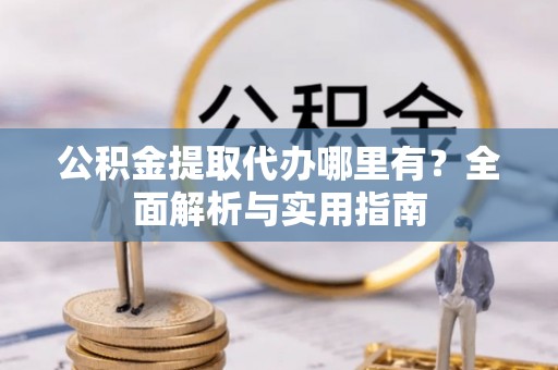 租赁公积金提取代办哪里有？全面解析与实用指南