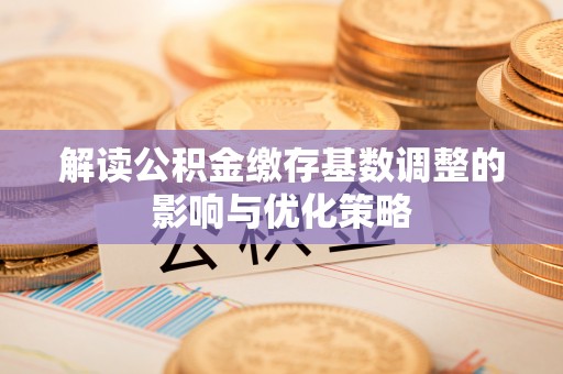 租赁解读公积金缴存基数调整的影响与优化策略