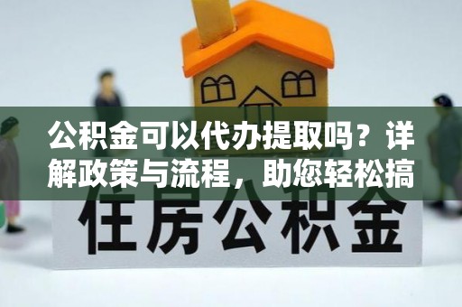 租赁公积金可以代办提取吗？详解政策与流程，助您轻松搞定！