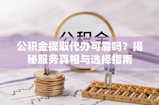 租赁公积金提取代办可靠吗？揭秘服务真相与选择指南