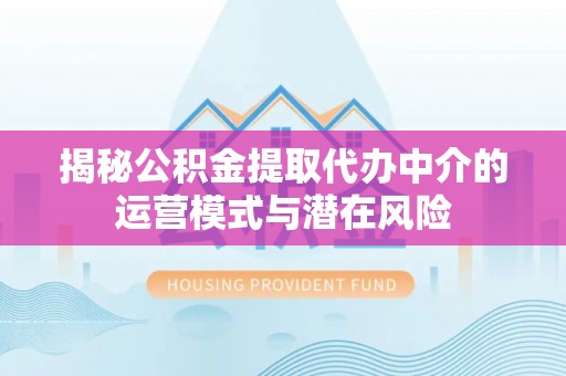 租赁揭秘公积金提取代办中介的运营模式与潜在风险