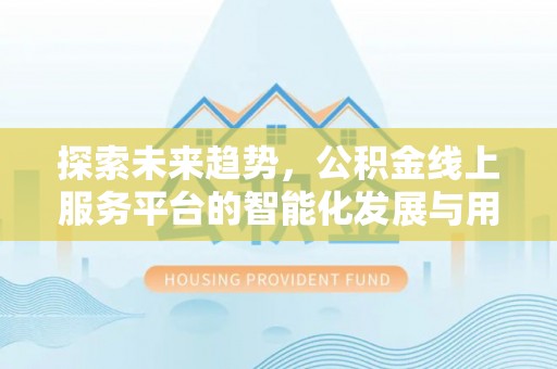 租赁探索未来趋势，公积金线上服务平台的智能化发展与用户便利性提升