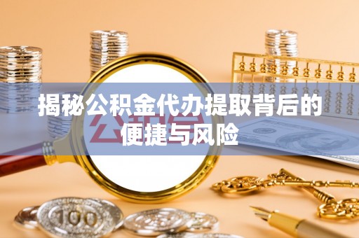 租赁揭秘公积金代办提取背后的便捷与风险