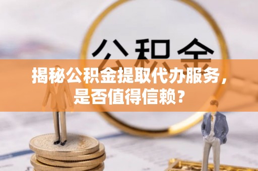 租赁揭秘公积金提取代办服务，是否值得信赖？