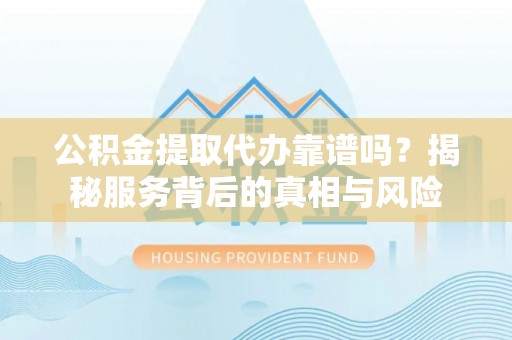 租赁公积金提取代办靠谱吗？揭秘服务背后的真相与风险
