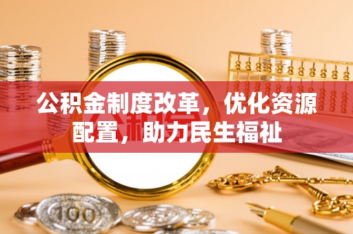 租赁公积金制度改革，优化资源配置，助力民生福祉
