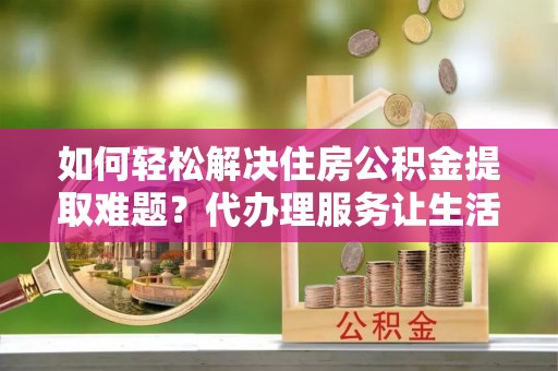 租赁如何轻松解决住房公积金提取难题？代办理服务让生活更简单