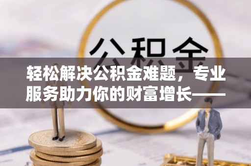 租赁轻松解决公积金难题，专业服务助力你的财富增长——代办公积金提取