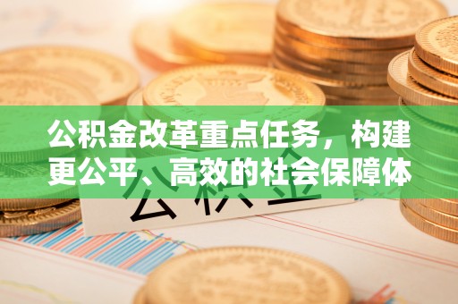租赁公积金改革重点任务，构建更公平、高效的社会保障体系
