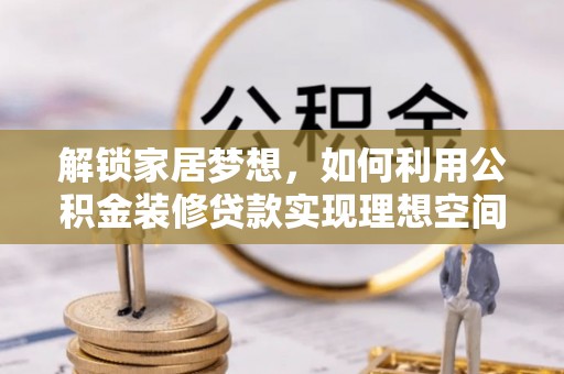 租赁解锁家居梦想，如何利用公积金装修贷款实现理想空间