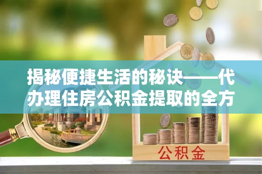 租赁揭秘便捷生活的秘诀——代办理住房公积金提取的全方位指南