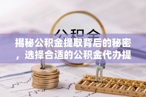 租赁揭秘公积金提取背后的秘密，选择合适的公积金代办提取公司是关键