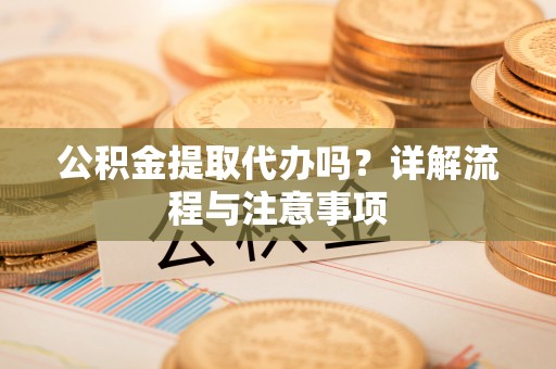 租赁公积金提取代办吗？详解流程与注意事项