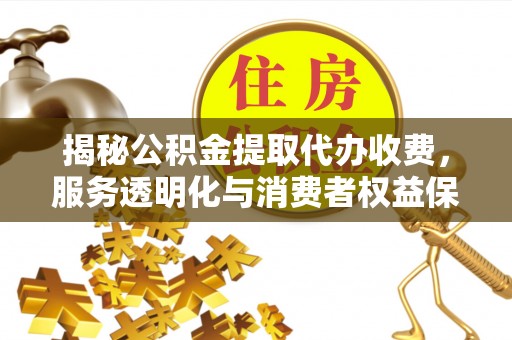租赁揭秘公积金提取代办收费，服务透明化与消费者权益保障