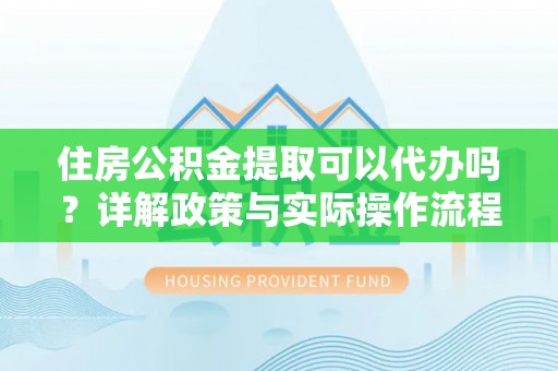 租赁住房公积金提取可以代办吗？详解政策与实际操作流程