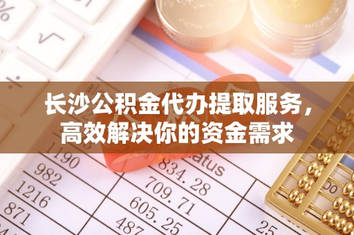 租赁长沙公积金代办提取服务，高效解决你的资金需求