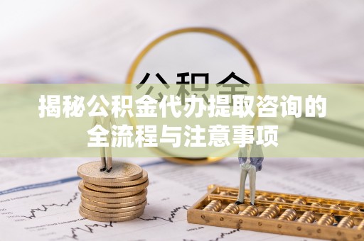 租赁揭秘公积金代办提取咨询的全流程与注意事项