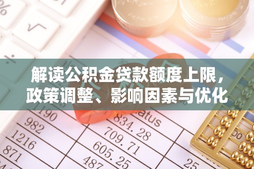 租赁解读公积金贷款额度上限，政策调整、影响因素与优化策略