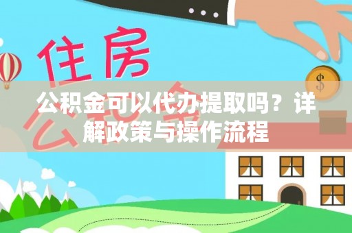 租赁公积金可以代办提取吗？详解政策与操作流程