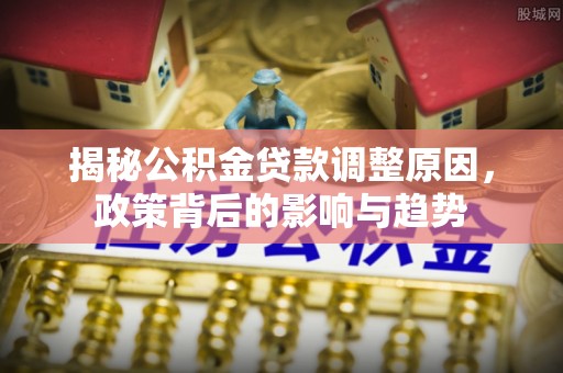 租赁揭秘公积金贷款调整原因，政策背后的影响与趋势
