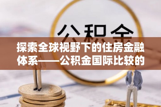 租赁探索全球视野下的住房金融体系——公积金国际比较的深度解析