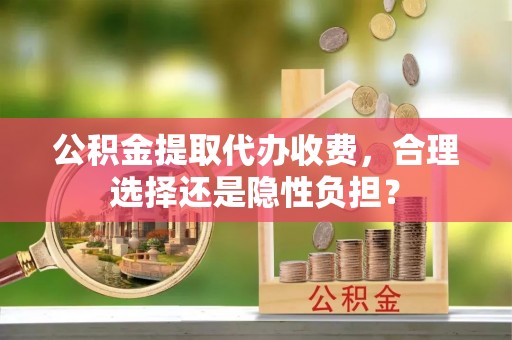 租赁公积金提取代办收费，合理选择还是隐性负担？
