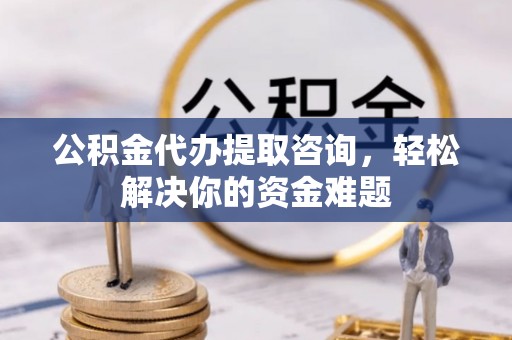 租赁公积金代办提取咨询，轻松解决你的资金难题